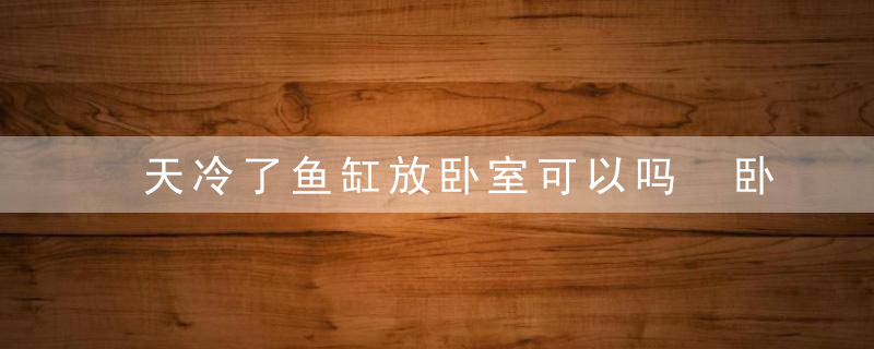 天冷了鱼缸放卧室可以吗 卧室放鱼缸好吗?鱼缸可以放在卧室吗?